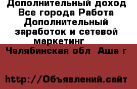 Дополнительный доход - Все города Работа » Дополнительный заработок и сетевой маркетинг   . Челябинская обл.,Аша г.